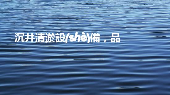 沉井清淤設(shè)備，品牌選擇有哪些？！